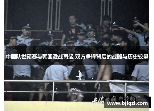 中国队世预赛与韩国激战再起 双方争锋背后的战略与历史较量